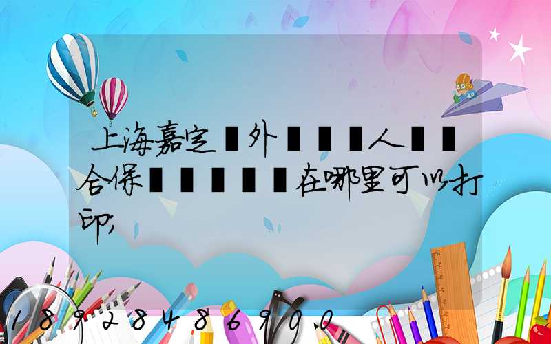 上海嘉定區外來從業人員綜合保險繳費記錄在哪里可以打印