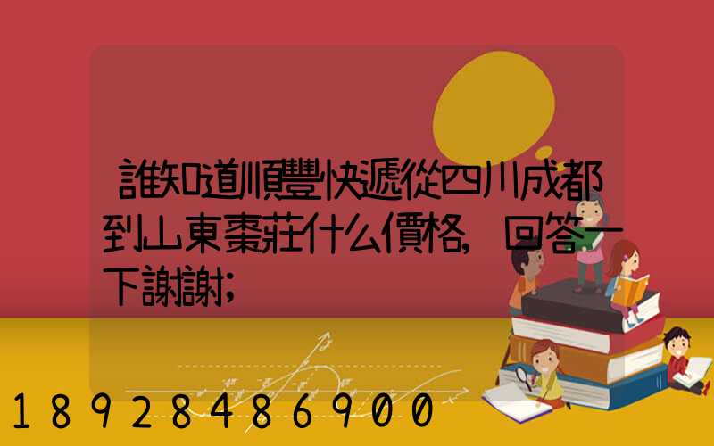 誰知道順豐快遞從四川成都到山東棗莊什么價格,回答一下謝謝